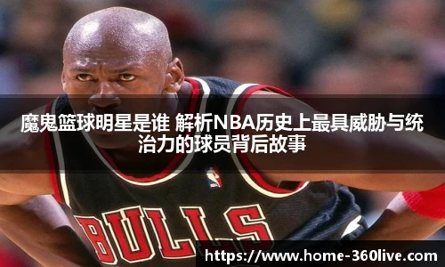 魔鬼篮球明星是谁 解析NBA历史上最具威胁与统治力的球员背后故事