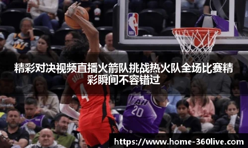 精彩对决视频直播火箭队挑战热火队全场比赛精彩瞬间不容错过