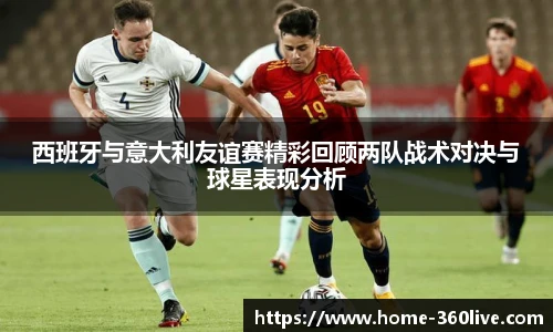 西班牙与意大利友谊赛精彩回顾两队战术对决与球星表现分析