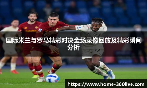 国际米兰与罗马精彩对决全场录像回放及精彩瞬间分析