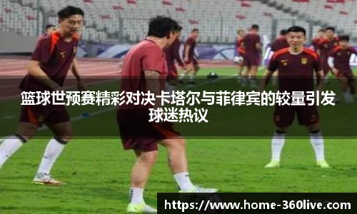 篮球世预赛精彩对决卡塔尔与菲律宾的较量引发球迷热议