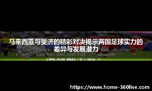 马来西亚与斐济的精彩对决揭示两国足球实力的差异与发展潜力