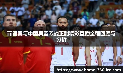 菲律宾与中国男篮激战正酣精彩直播全程回顾与分析
