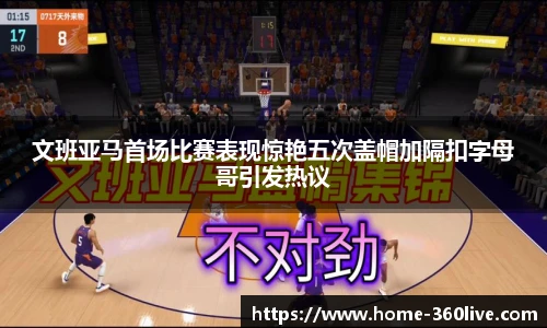 文班亚马首场比赛表现惊艳五次盖帽加隔扣字母哥引发热议