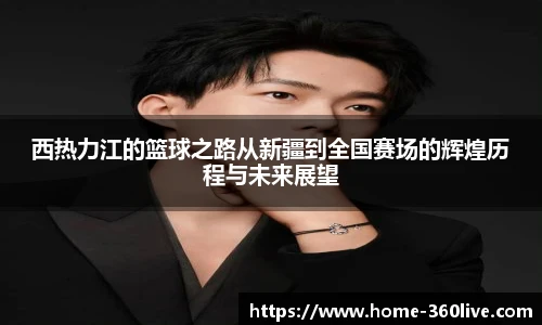西热力江的篮球之路从新疆到全国赛场的辉煌历程与未来展望